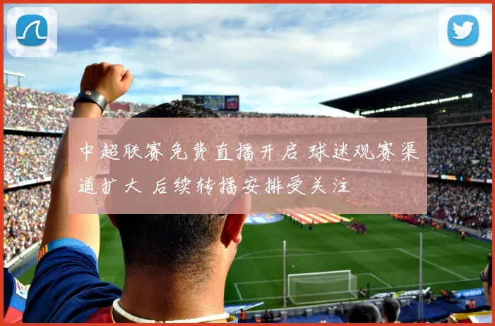 中超联赛免费直播开启 球迷观赛渠道扩大 后续转播安排受关注
