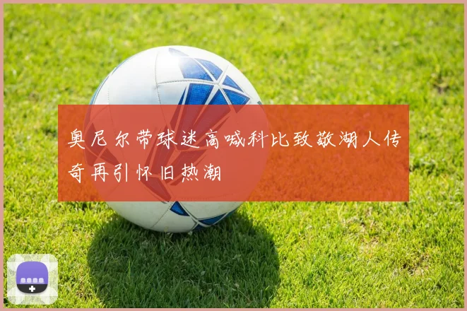 奥尼尔带球迷高喊科比致敬湖人传奇再引怀旧热潮