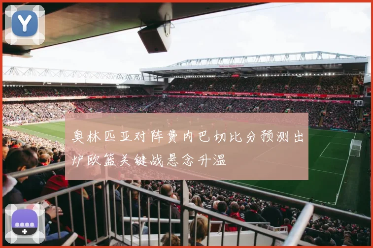 奥林匹亚对阵费内巴切比分预测出炉欧篮关键战悬念升温