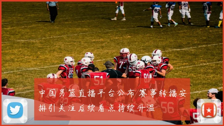 中国男篮直播平台公布 赛事转播安排引关注后续看点持续升温