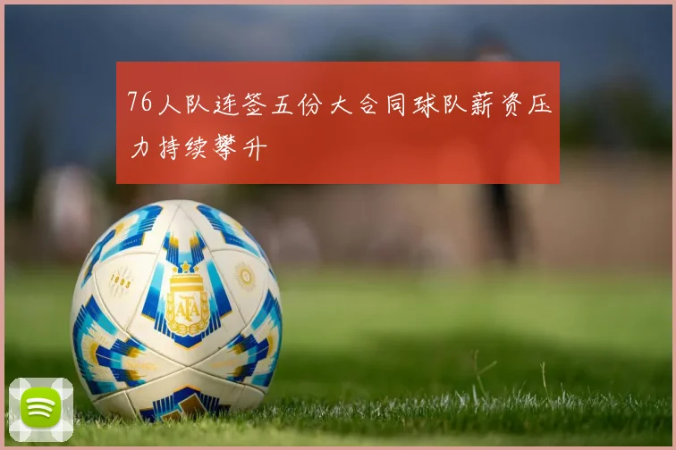 76人队连签五份大合同球队薪资压力持续攀升