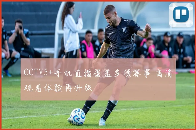 CCTV5+手机直播覆盖多项赛事 高清观看体验再升级