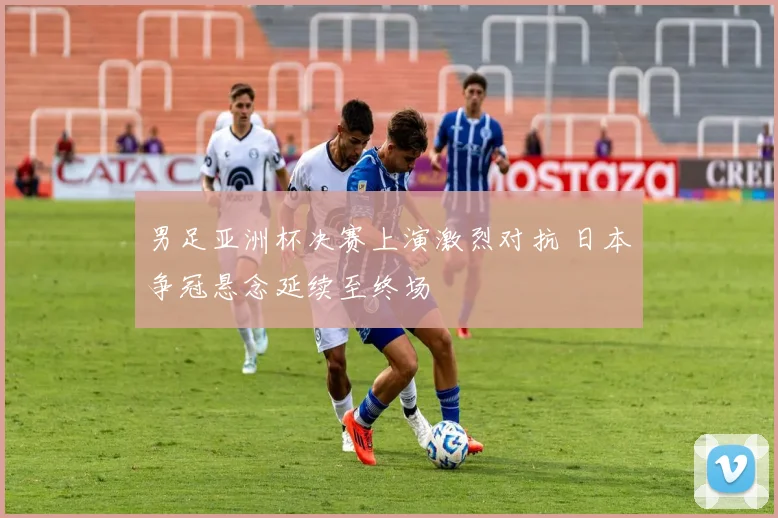 男足亚洲杯决赛上演激烈对抗 日本争冠悬念延续至终场