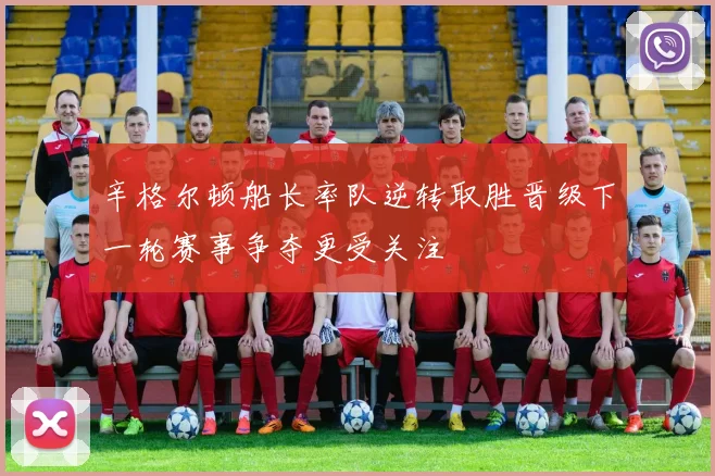 辛格尔顿船长率队逆转取胜晋级下一轮赛事争夺更受关注