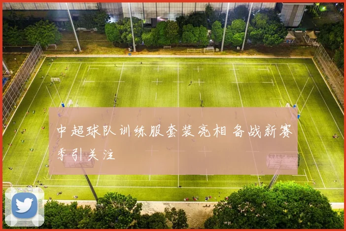 中超球队训练服套装亮相 备战新赛季引关注