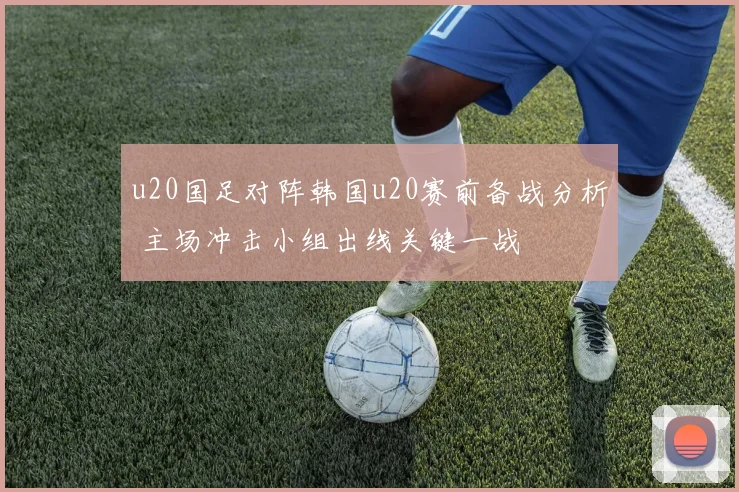 u20国足对阵韩国u20赛前备战分析 主场冲击小组出线关键一战
