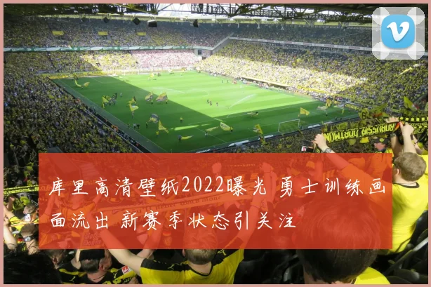库里高清壁纸2022曝光 勇士训练画面流出 新赛季状态引关注