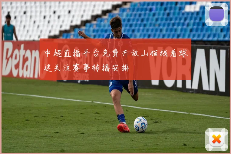 中超直播平台免费开放山猫线看球迷关注赛事转播安排