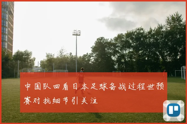 中国队回看日本足球备战过程世预赛对抗细节引关注