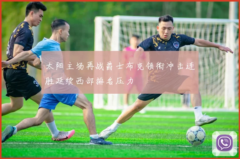 太阳主场再战爵士布克领衔冲击连胜延续西部排名压力