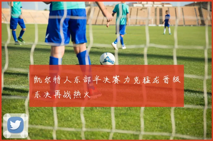 凯尔特人东部半决赛力克猛龙晋级东决再战热火