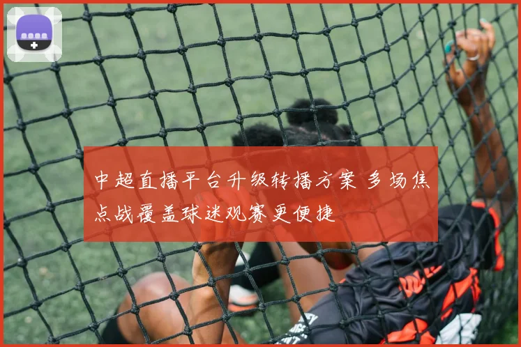 中超直播平台升级转播方案 多场焦点战覆盖球迷观赛更便捷
