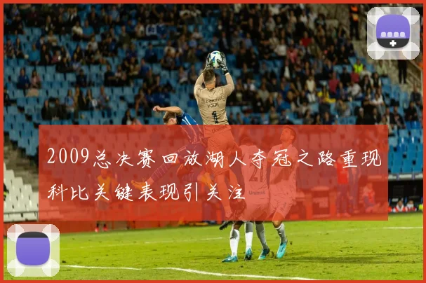 2009总决赛回放湖人夺冠之路重现科比关键表现引关注