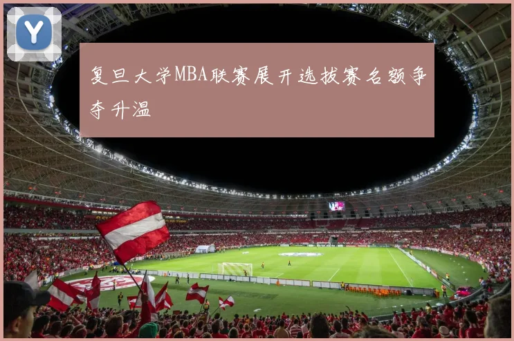 复旦大学MBA联赛展开选拔赛名额争夺升温