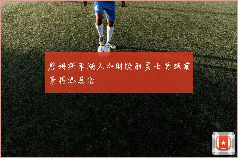 詹姆斯率湖人加时险胜勇士晋级前景再添悬念