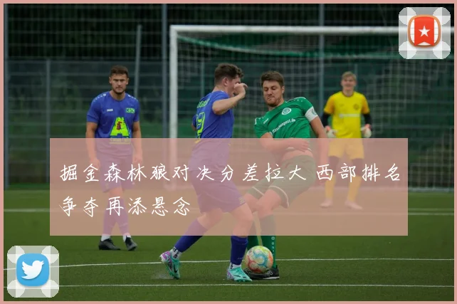 掘金森林狼对决分差拉大 西部排名争夺再添悬念