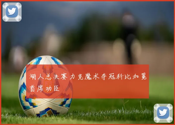 湖人总决赛力克魔术夺冠科比加冕首席功臣