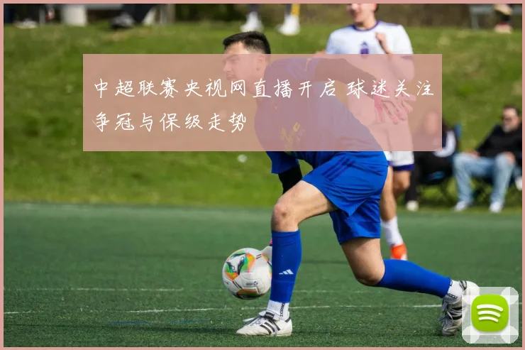 中超联赛央视网直播开启 球迷关注争冠与保级走势