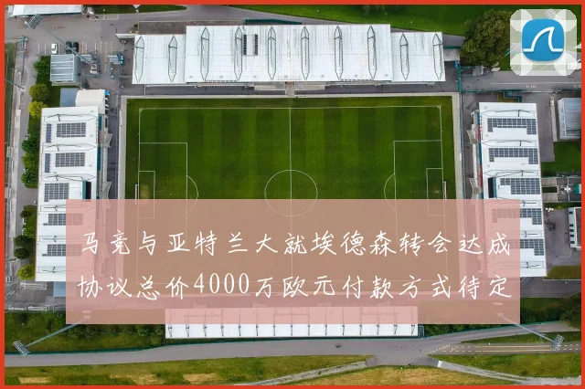 马竞与亚特兰大就埃德森转会达成协议总价4000万欧元付款方式待定